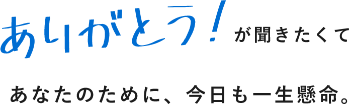 ありがとうが聞きたくて あなたのために、今日も一生懸命。